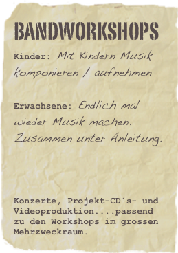 Bandworkshops
Kinder: Mit Kindern Musik komponieren / aufnehmen 

Erwachsene: Endlich mal wieder Musik machen. Zusammen unter Anleitung.


Konzerte, Projekt-CD´s- und Videoproduktion....passend zu den Workshops im grossen Mehrzweckraum.